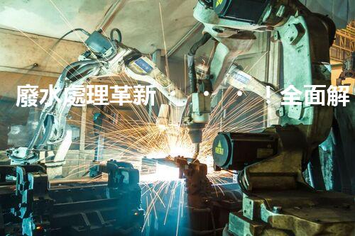 廢水處理革新！全面解決環(huán)境難題，保護(hù)地球家園，你知道嗎？